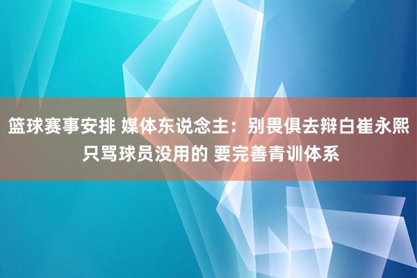 篮球赛事安排 媒体东说念主：别畏俱去辩白崔永熙 只骂球员没用的 要完善青训体系