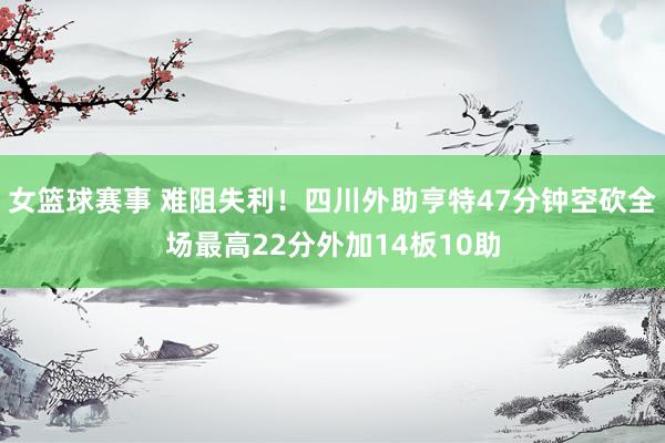 女篮球赛事 难阻失利！四川外助亨特47分钟空砍全场最高22分外加14板10助