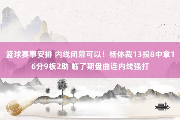 篮球赛事安排 内线闭幕可以！杨体裁13投8中拿16分9板2助 临了期盘曲连内线强打