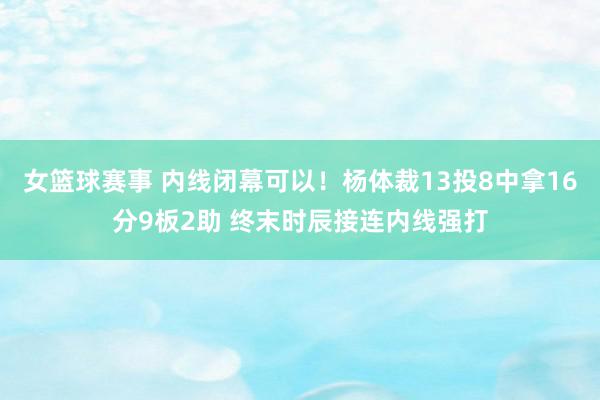 女篮球赛事 内线闭幕可以！杨体裁13投8中拿16分9板2助 终末时辰接连内线强打