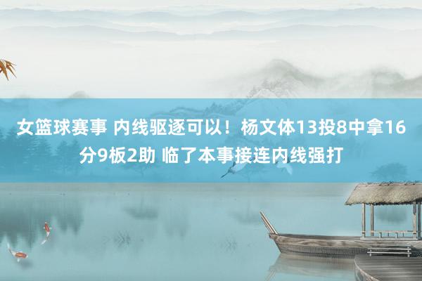 女篮球赛事 内线驱逐可以！杨文体13投8中拿16分9板2助 临了本事接连内线强打