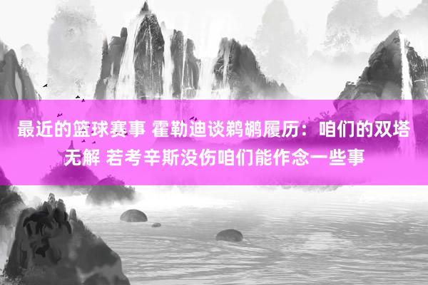 最近的篮球赛事 霍勒迪谈鹈鹕履历：咱们的双塔无解 若考辛斯没伤咱们能作念一些事