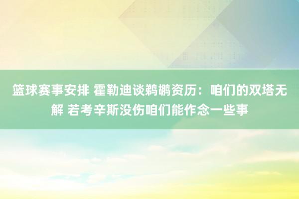 篮球赛事安排 霍勒迪谈鹈鹕资历：咱们的双塔无解 若考辛斯没伤咱们能作念一些事