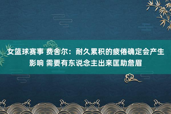 女篮球赛事 费舍尔：耐久累积的疲倦确定会产生影响 需要有东说念主出来匡助詹眉