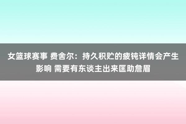 女篮球赛事 费舍尔：持久积贮的疲钝详情会产生影响 需要有东谈主出来匡助詹眉