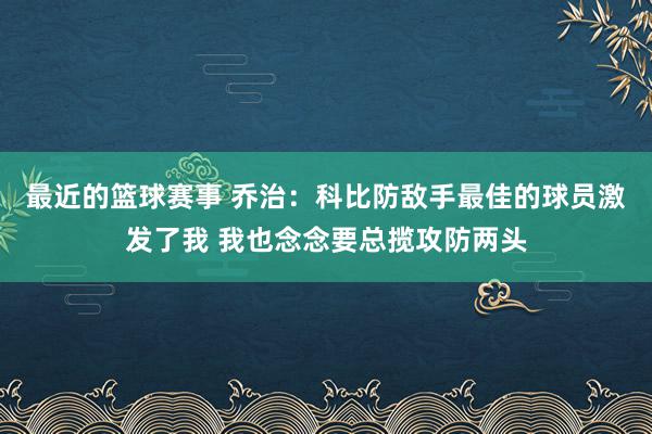 最近的篮球赛事 乔治：科比防敌手最佳的球员激发了我 我也念念要总揽攻防两头