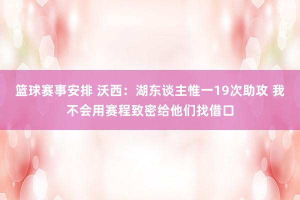 篮球赛事安排 沃西：湖东谈主惟一19次助攻 我不会用赛程致密给他们找借口