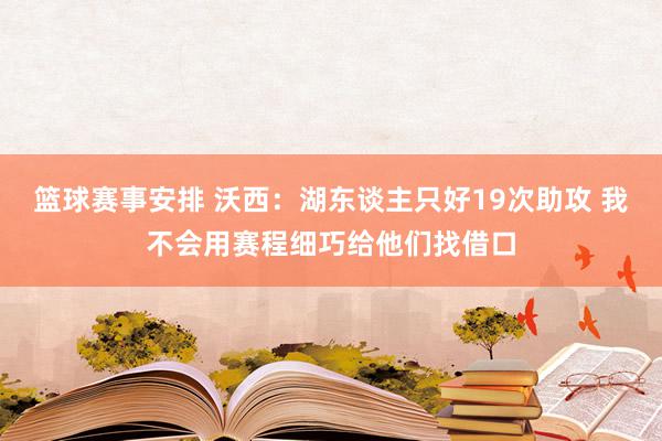 篮球赛事安排 沃西：湖东谈主只好19次助攻 我不会用赛程细巧给他们找借口