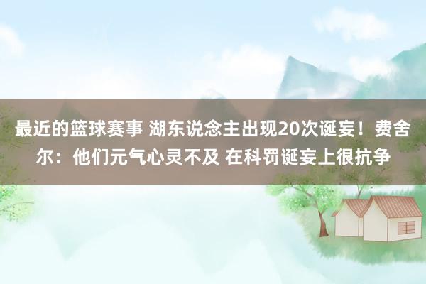 最近的篮球赛事 湖东说念主出现20次诞妄！费舍尔：他们元气心灵不及 在科罚诞妄上很抗争