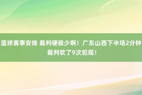 篮球赛事安排 裁判硬极少啊！广东山西下半场2分钟 裁判吹了9次犯规！