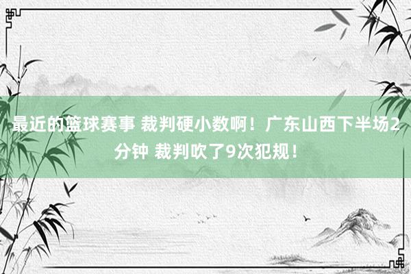 最近的篮球赛事 裁判硬小数啊！广东山西下半场2分钟 裁判吹了9次犯规！