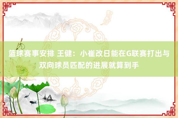 篮球赛事安排 王健：小崔改日能在G联赛打出与双向球员匹配的进展就算到手