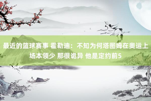 最近的篮球赛事 霍勒迪：不知为何塔图姆在奥运上场本领少 那很诡异 他是定约前5