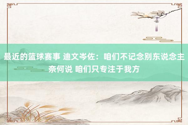 最近的篮球赛事 迪文岑佐：咱们不记念别东说念主奈何说 咱们只专注于我方