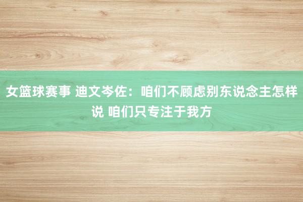 女篮球赛事 迪文岑佐：咱们不顾虑别东说念主怎样说 咱们只专注于我方