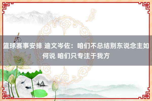 篮球赛事安排 迪文岑佐：咱们不总结别东说念主如何说 咱们只专注于我方