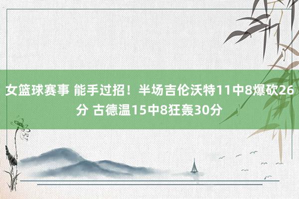 女篮球赛事 能手过招！半场吉伦沃特11中8爆砍26分 古德温15中8狂轰30分