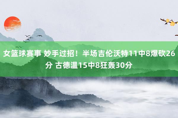 女篮球赛事 妙手过招！半场吉伦沃特11中8爆砍26分 古德温15中8狂轰30分