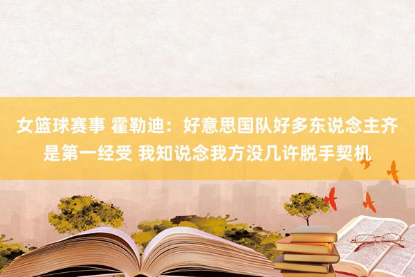 女篮球赛事 霍勒迪：好意思国队好多东说念主齐是第一经受 我知说念我方没几许脱手契机