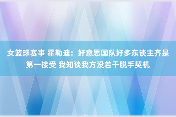 女篮球赛事 霍勒迪：好意思国队好多东谈主齐是第一接受 我知谈我方没若干脱手契机