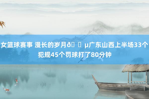 女篮球赛事 漫长的岁月😵广东山西上半场33个犯规45个罚球打了80分钟