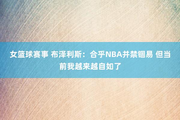 女篮球赛事 布泽利斯：合乎NBA并禁锢易 但当前我越来越自如了