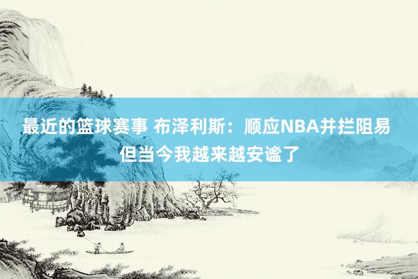 最近的篮球赛事 布泽利斯：顺应NBA并拦阻易 但当今我越来越安谧了