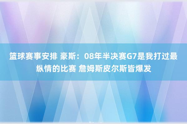 篮球赛事安排 豪斯：08年半决赛G7是我打过最纵情的比赛 詹姆斯皮尔斯皆爆发