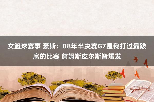 女篮球赛事 豪斯：08年半决赛G7是我打过最跋扈的比赛 詹姆斯皮尔斯皆爆发