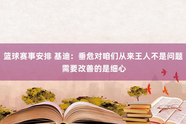 篮球赛事安排 基迪：垂危对咱们从来王人不是问题 需要改善的是细心