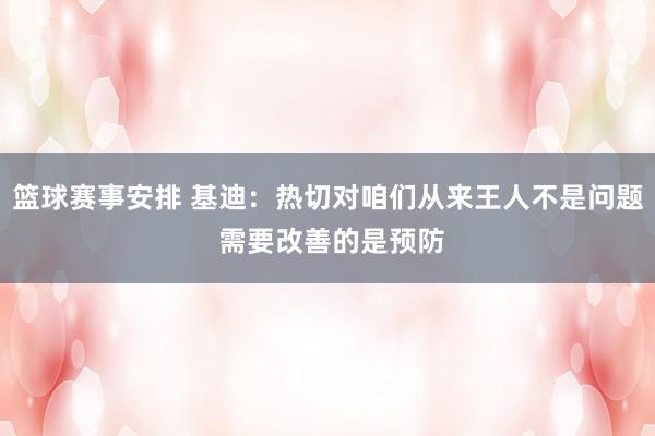 篮球赛事安排 基迪：热切对咱们从来王人不是问题 需要改善的是预防