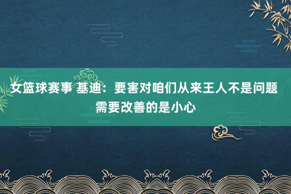 女篮球赛事 基迪：要害对咱们从来王人不是问题 需要改善的是小心