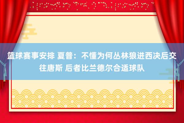 篮球赛事安排 夏普：不懂为何丛林狼进西决后交往唐斯 后者比兰德尔合适球队