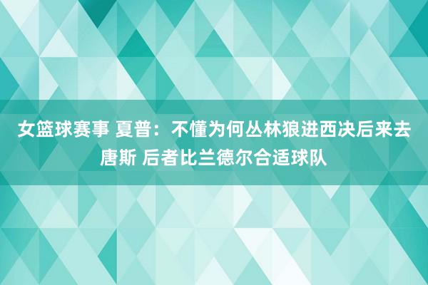 女篮球赛事 夏普：不懂为何丛林狼进西决后来去唐斯 后者比兰德尔合适球队