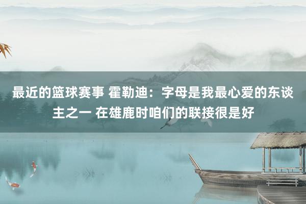 最近的篮球赛事 霍勒迪：字母是我最心爱的东谈主之一 在雄鹿时咱们的联接很是好