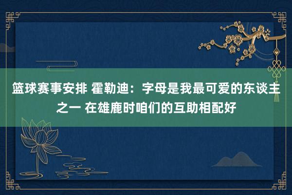 篮球赛事安排 霍勒迪：字母是我最可爱的东谈主之一 在雄鹿时咱们的互助相配好