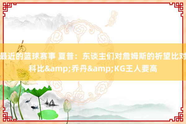 最近的篮球赛事 夏普：东谈主们对詹姆斯的祈望比对科比&乔丹&KG王人要高