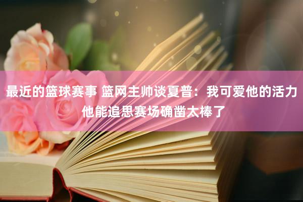 最近的篮球赛事 篮网主帅谈夏普：我可爱他的活力 他能追思赛场确凿太棒了