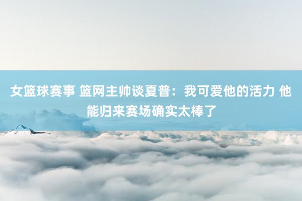 女篮球赛事 篮网主帅谈夏普：我可爱他的活力 他能归来赛场确实太棒了