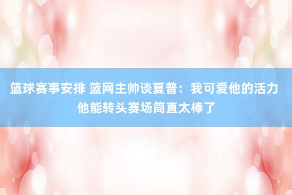 篮球赛事安排 篮网主帅谈夏普：我可爱他的活力 他能转头赛场简直太棒了