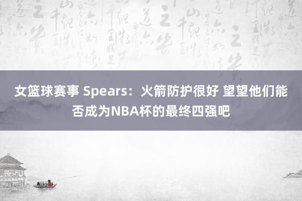 女篮球赛事 Spears：火箭防护很好 望望他们能否成为NBA杯的最终四强吧