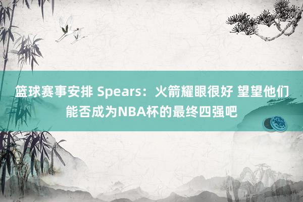 篮球赛事安排 Spears：火箭耀眼很好 望望他们能否成为NBA杯的最终四强吧