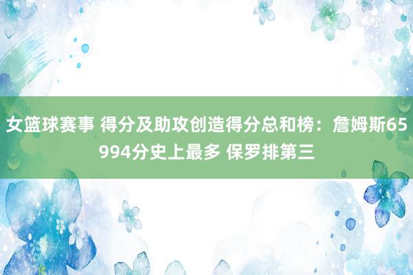 女篮球赛事 得分及助攻创造得分总和榜：詹姆斯65994分史上最多 保罗排第三