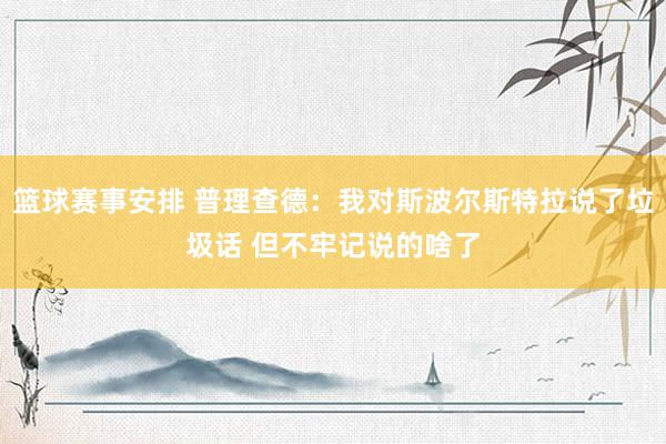 篮球赛事安排 普理查德：我对斯波尔斯特拉说了垃圾话 但不牢记说的啥了