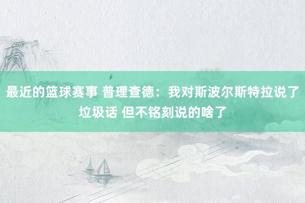 最近的篮球赛事 普理查德：我对斯波尔斯特拉说了垃圾话 但不铭刻说的啥了