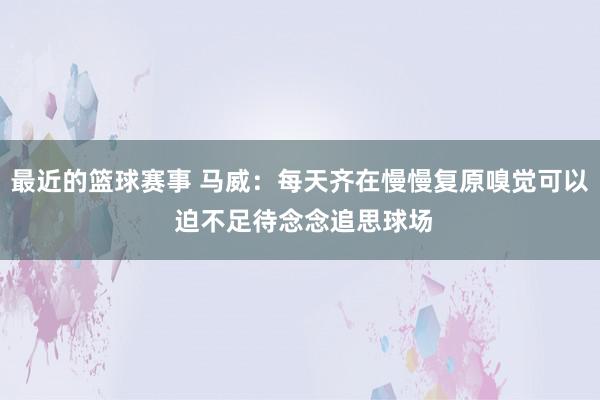 最近的篮球赛事 马威：每天齐在慢慢复原嗅觉可以 迫不足待念念追思球场