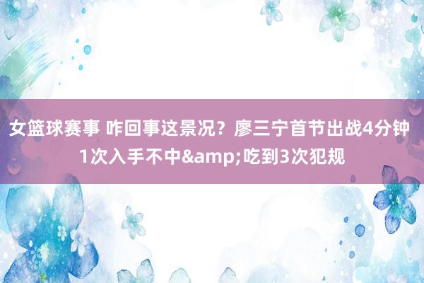 女篮球赛事 咋回事这景况？廖三宁首节出战4分钟 1次入手不中&吃到3次犯规