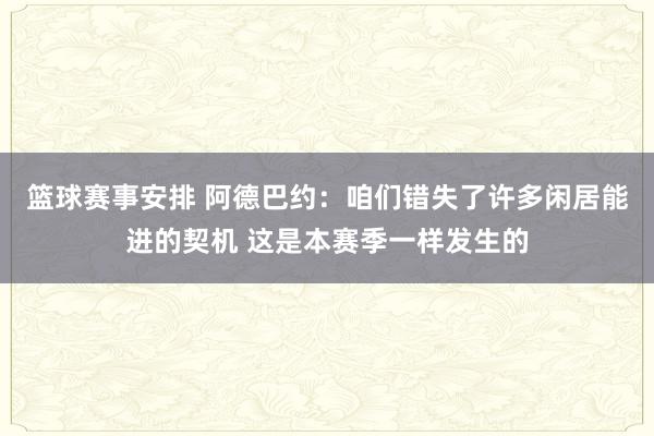 篮球赛事安排 阿德巴约：咱们错失了许多闲居能进的契机 这是本赛季一样发生的