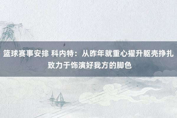 篮球赛事安排 科内特：从昨年就重心擢升躯壳挣扎 致力于饰演好我方的脚色