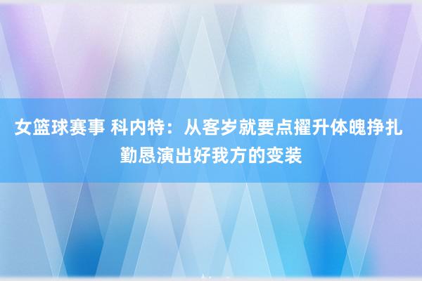 女篮球赛事 科内特：从客岁就要点擢升体魄挣扎 勤恳演出好我方的变装